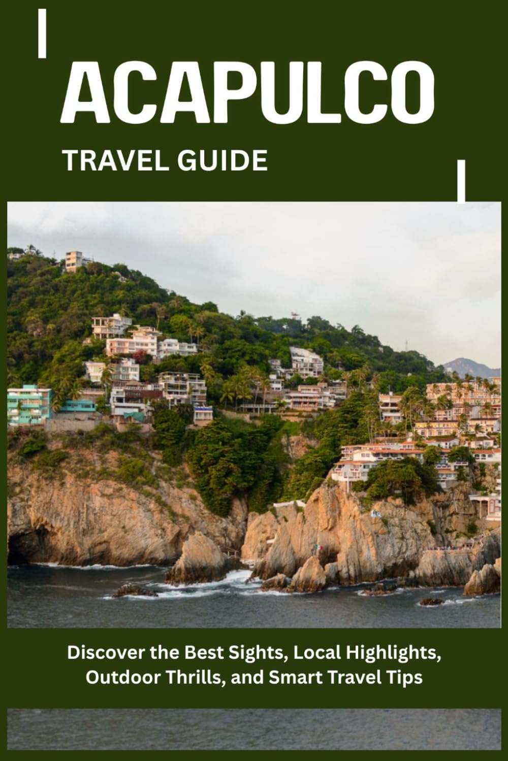 ACAPULCO TRAVEL GUIDE: Discover the Best Sights, Local Highlights, Outdoor Thrills, and Smart Travel Tips
