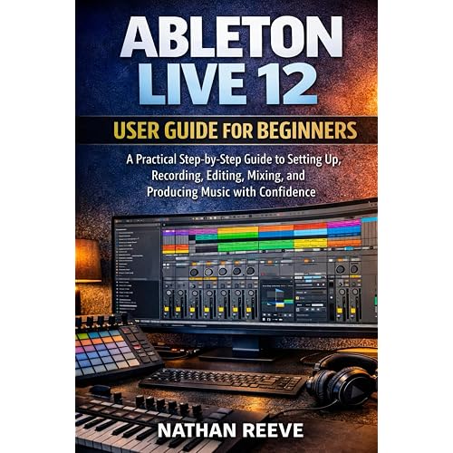 ABLETON LIVE 12 USER GUIDE FOR BEGINNERS: A Practical Step-by-Step Guide to Setting Up, Recording, Editing, Mixing, and Producing Music with Confidence