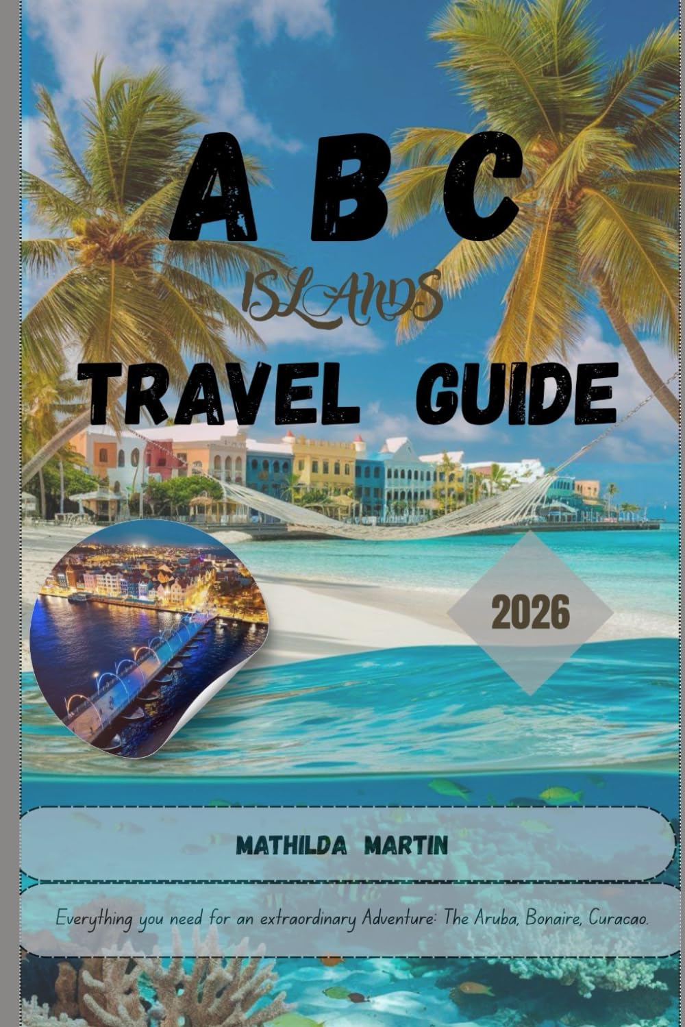 ABC Islands Travel Guide 2026: Everything you need for an extraordinary adventure: The Aruba, Bonaire and Curaçao