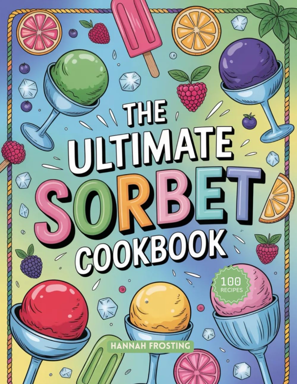 The Ultimate Sorbet Cookbook: Delicious Homemade Sorbet Recipes for Every Skill Level (The Ultimate Dessert Collection)