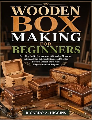 Wooden Box Making for Beginners: Everything You Need to Know About Designing, Measuring, Cutting, Joining, Building, Finishing, and Creating Beautiful Wooden Boxes with Easy-to-Advanced Projects