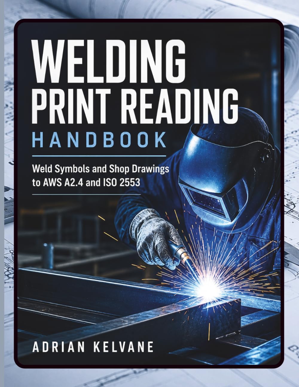 WELDING PRINT READING HANDBOOK: Weld Symbols and Shop Drawings to AWS A2.4 and ISO 2553