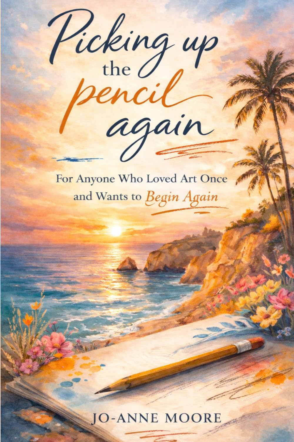 Picking Up The Pencil Again: For Anyone Who Loved Art Once and Wants to Begin Again