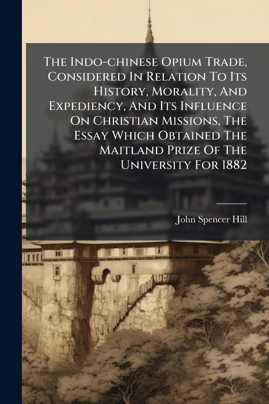 The Indo-chinese Opium Trade, Considered In Relation To Its History, Morality, And Expediency, And Its Influence On Christian Missions, The Essay ... The Maitland Prize Of The University For 1882