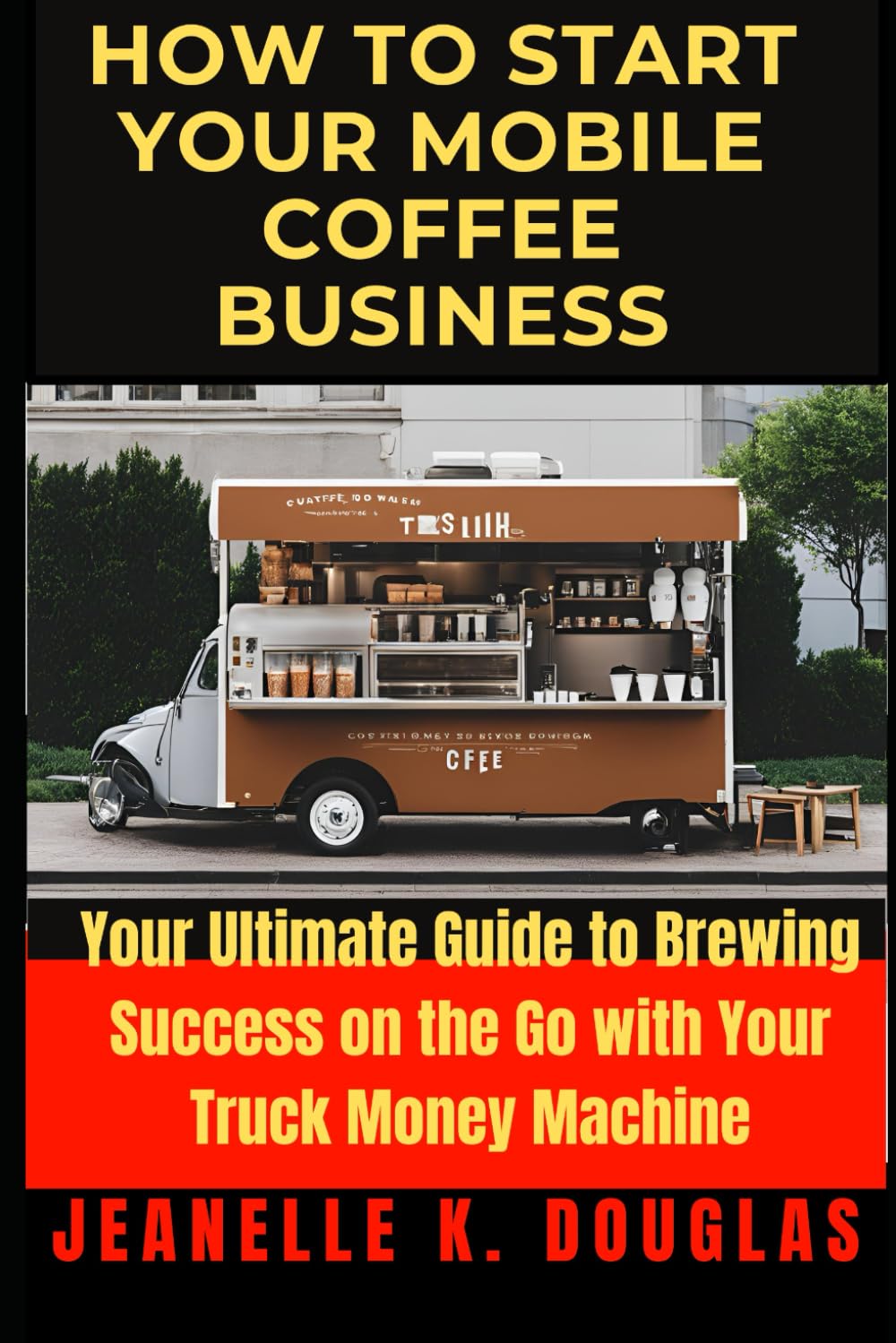 HOW TO START YOUR MOBILE COFFEE BUSINESS: Your Ultimate Guide to Brewing Success on the Go with Your Truck Money Machine
