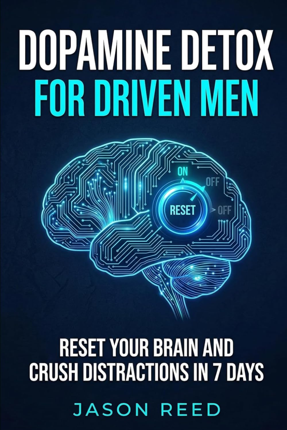 Dopamine Detox for Driven Men: Reset Your Brain and Crush Distractions in 7 Days