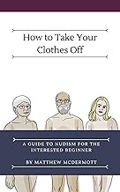 How to Take Your Clothes Off: A Guide to Nudism for the Interested Beginner