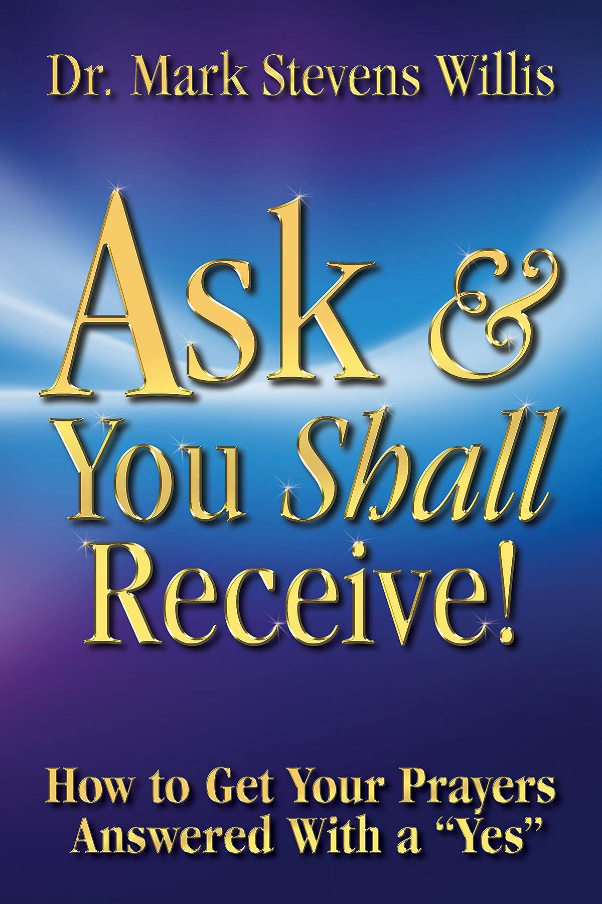 Ask & You Shall Receive!: How to Get Your Prayers Answered With a "Yes"