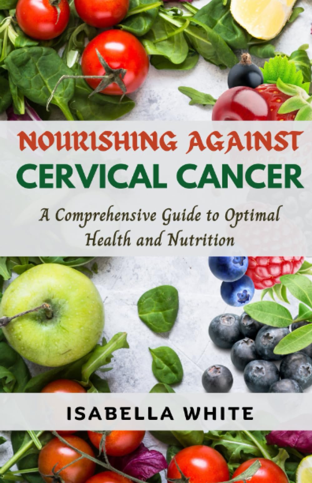 Nourishing Against Cervical Cancer: A Comprehensive Guide to Optimal Health and Nutrition (The Cervical Cancer Chronicles)