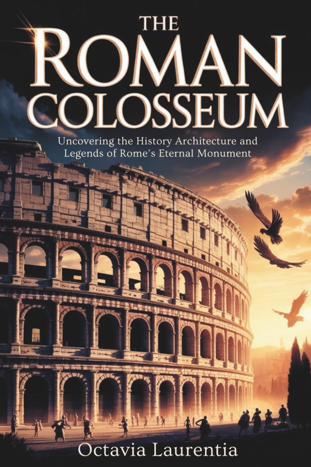 The Roman Colosseum: Uncovering the History Architecture and Legends of Rome’s Eternal Monument
