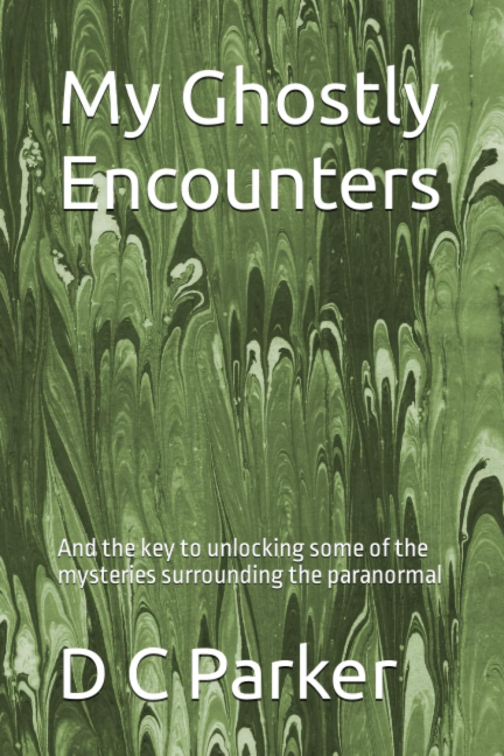 My Ghostly Encounters: And the key to unlocking some of the mysteries surrounding the paranormal