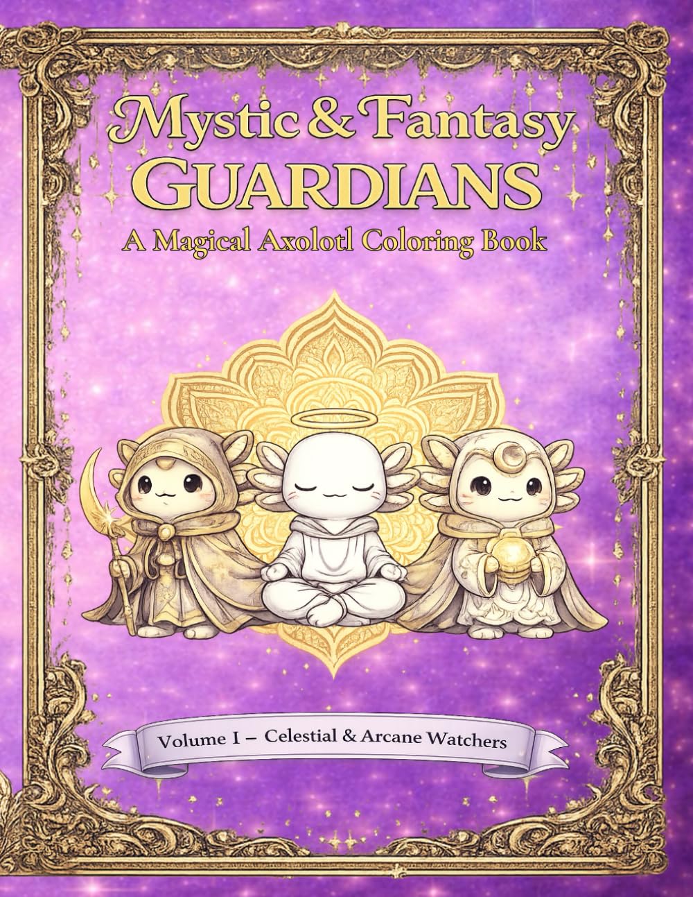 Mystic & Fantasy Guardians: A Magical Axolotl Coloring Book with Celestial, Arcane, and Enchanted Designs for Kids, Teens, and Adults: Volume 1: Celestial & Arcane Watchers