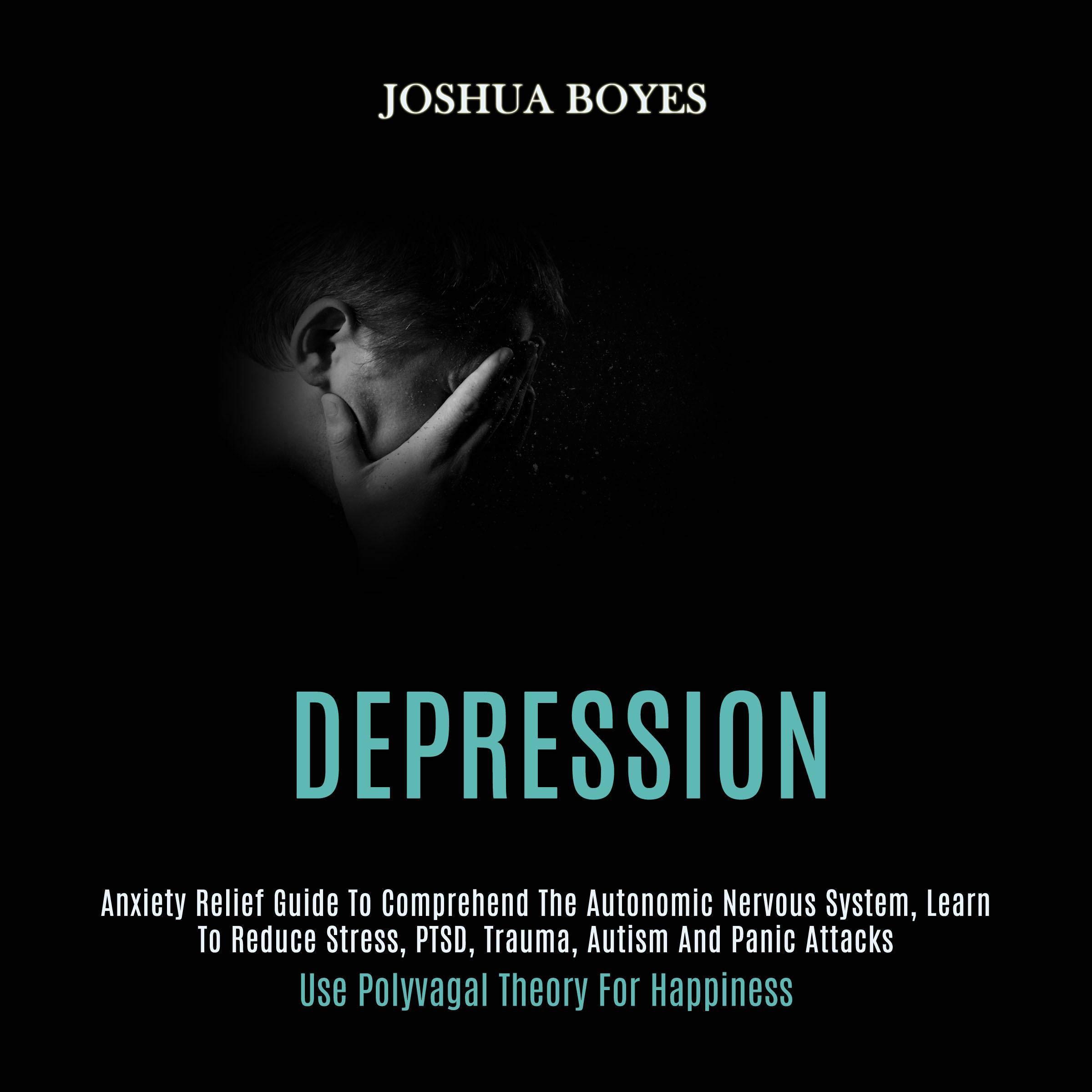Depression: Anxiety Relief Guide to Comprehend the Autonomic Nervous System, Learn to Reduce Stress, PTSD, Trauma, Autism and Panic Attacks (Use Polyvagal Theory for Happiness)