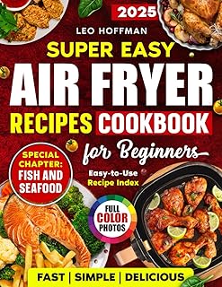 Super Easy Air Fryer Recipes Cookbook For Beginners: Fast. Simple. Delicious. Crispy, Juicy & Healthy Dishes with Full Color Photos, Special Fish and Seafood Chapter, Plus Easy-to-Use Recipe Index