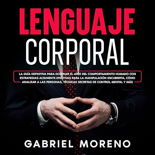 Lenguaje Corporal [Body Language]: La guía definitiva para dominar el arte del comportamiento humano con estrategias altamente efectivas para la manipulación encubierta, cómo analizar a las personas, técnicas secretas de control mental y más.