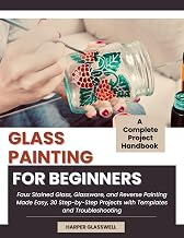 GLASS PAINTING FOR BEGINNERS: Faux Stained Glass, Glassware, and Reverse Painting Made Easy, 30 Step-by-Step Projects with Templates and Troubleshooting
