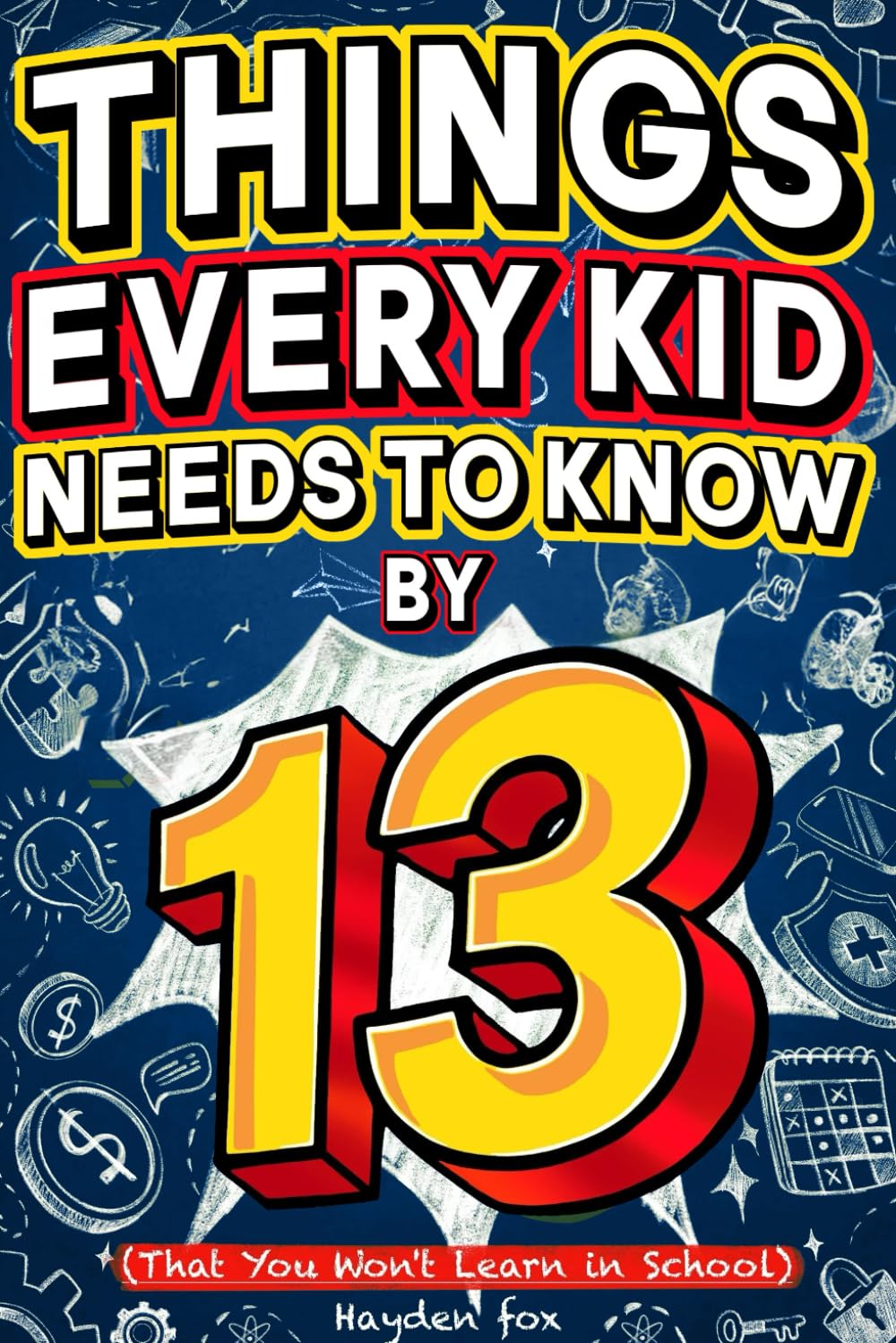 Things Every Kid Needs to Know by 13: What School Doesn’t Teach You About Life, Friends, Success, and Everything in Between