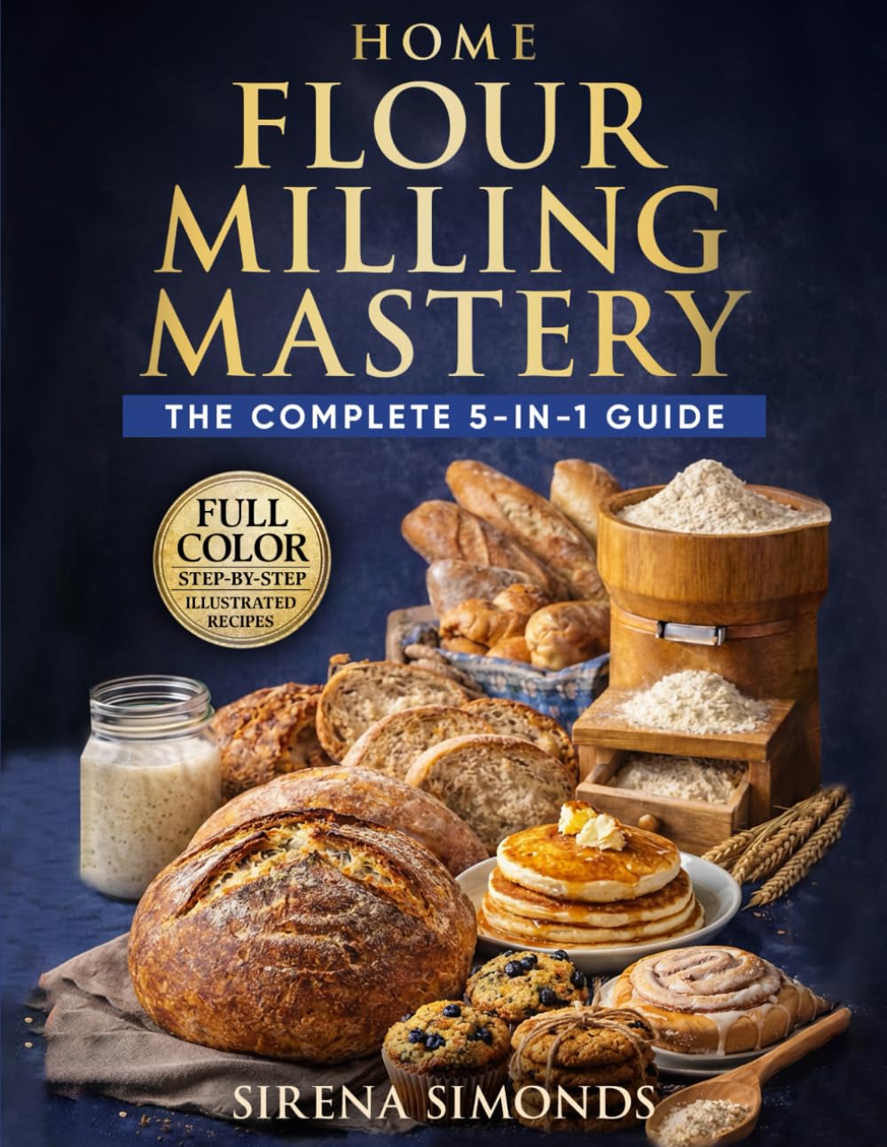 Home Flour Milling Mastery: The Complete 5-in-1 Guide to Grains, Grinding, Fresh Flour, Dough, and Baking Success