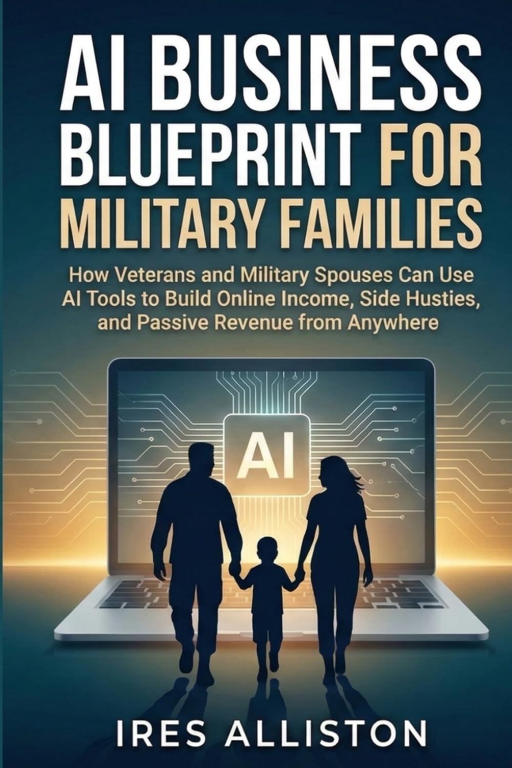 AI BUSINESS BLUEPRINT FOR MILITARY FAMILIES: How Veterans and Military Spouses Can Use AI Tools to Build Online Income, Side Hustles, and Passive Revenue from Anywhere