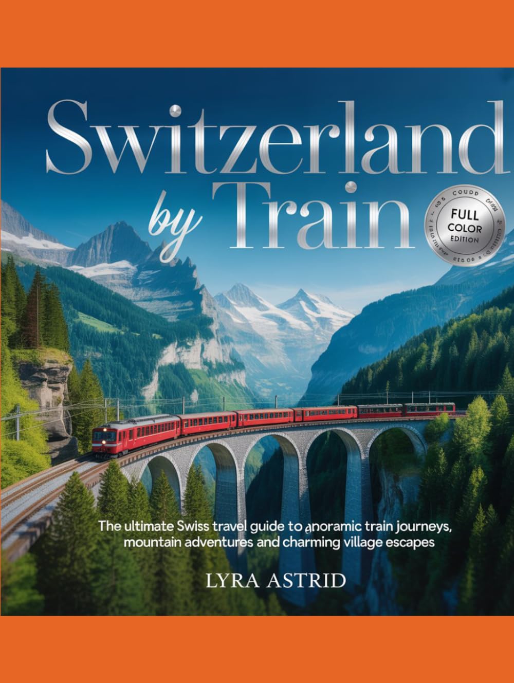 SWITZERLAND BY TRAIN: the ultimate swiss travel guide to panoramic train journeys, mountain adventures and charming village escapes