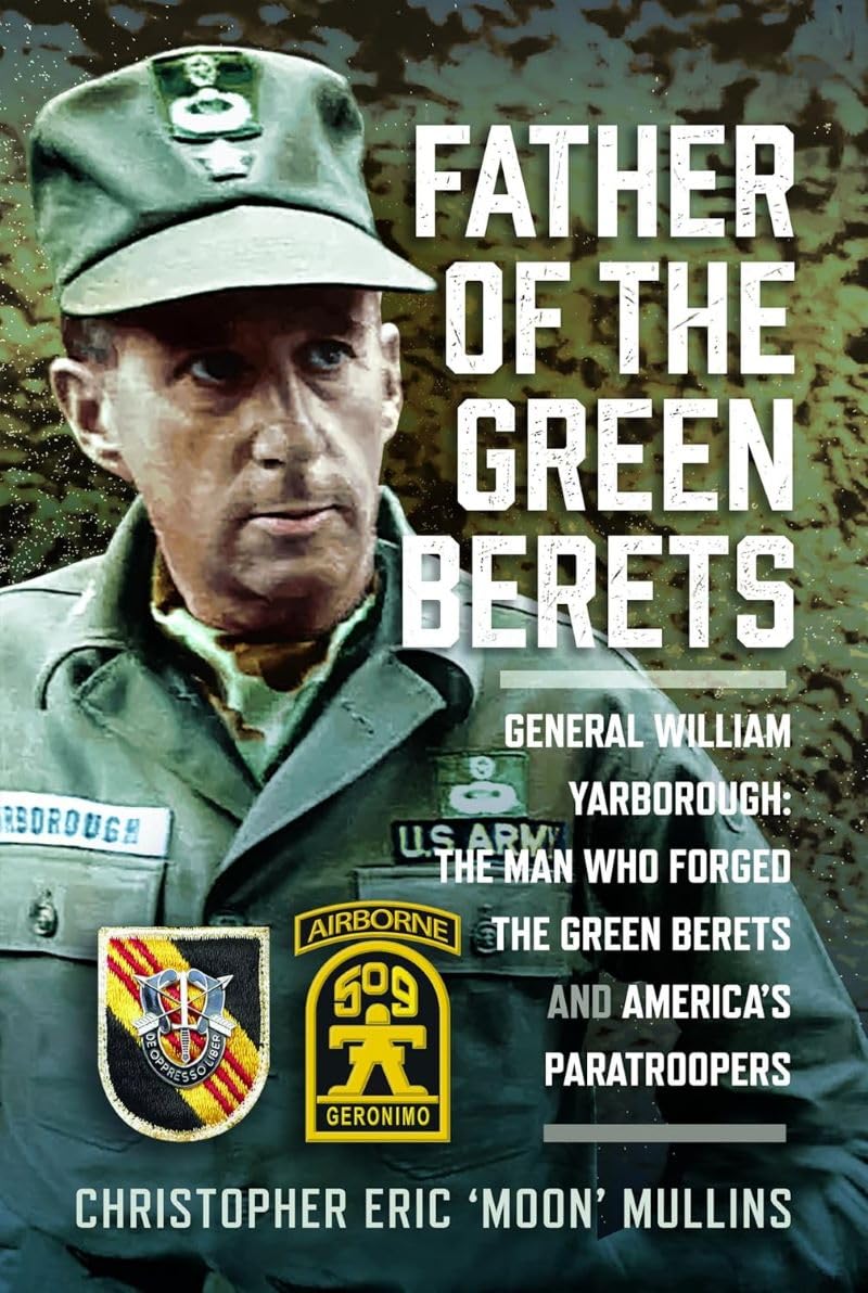 Father of the Green Berets: General William Yarborough: The Man Who Forged the Green Berets and America’s Paratroopers