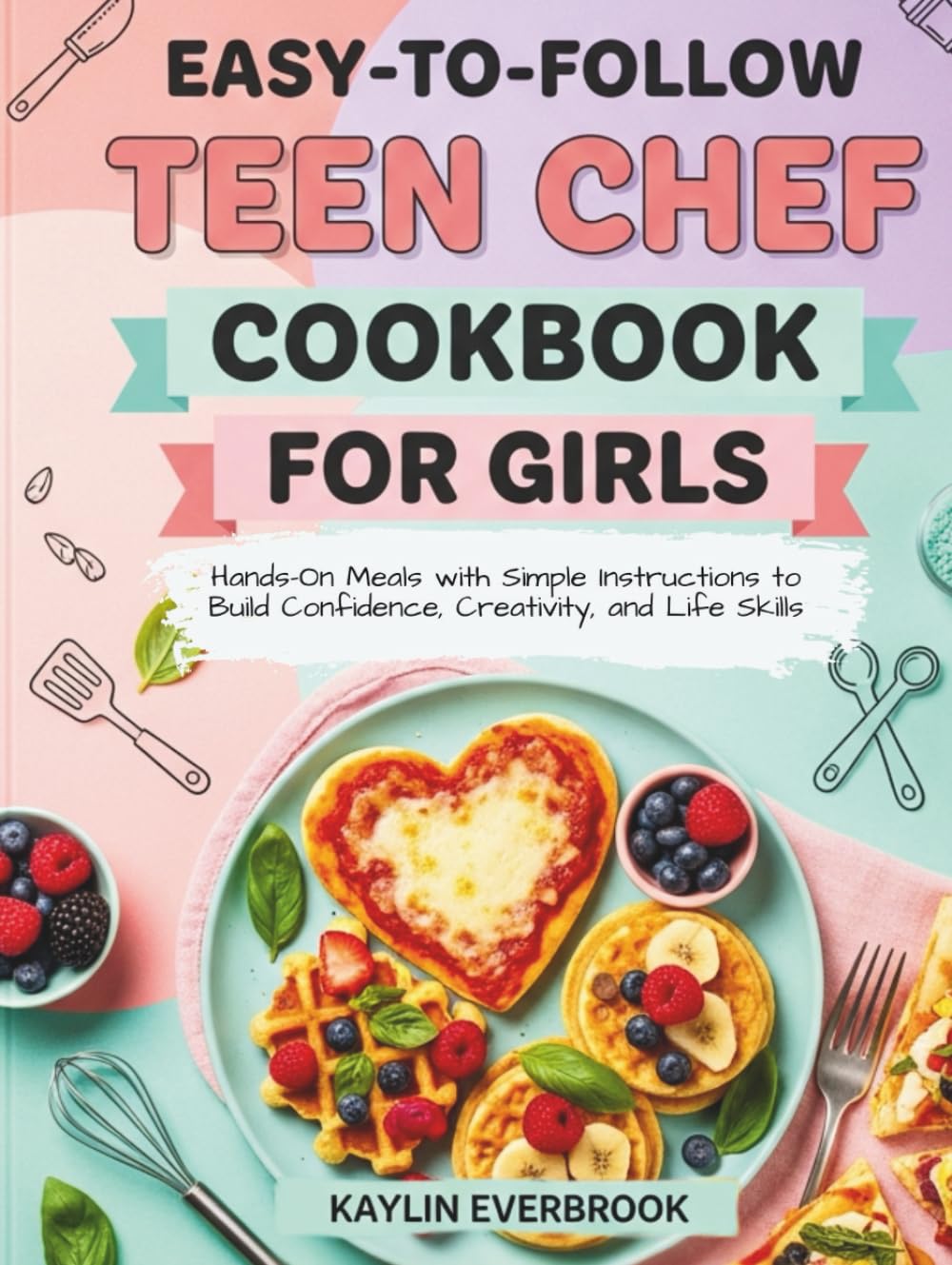 Easy-to-Follow Teen Chef Cookbook For Girls: Hands-On Meals with Simple Instructions to Build Confidence, Creativity, and Life Skills