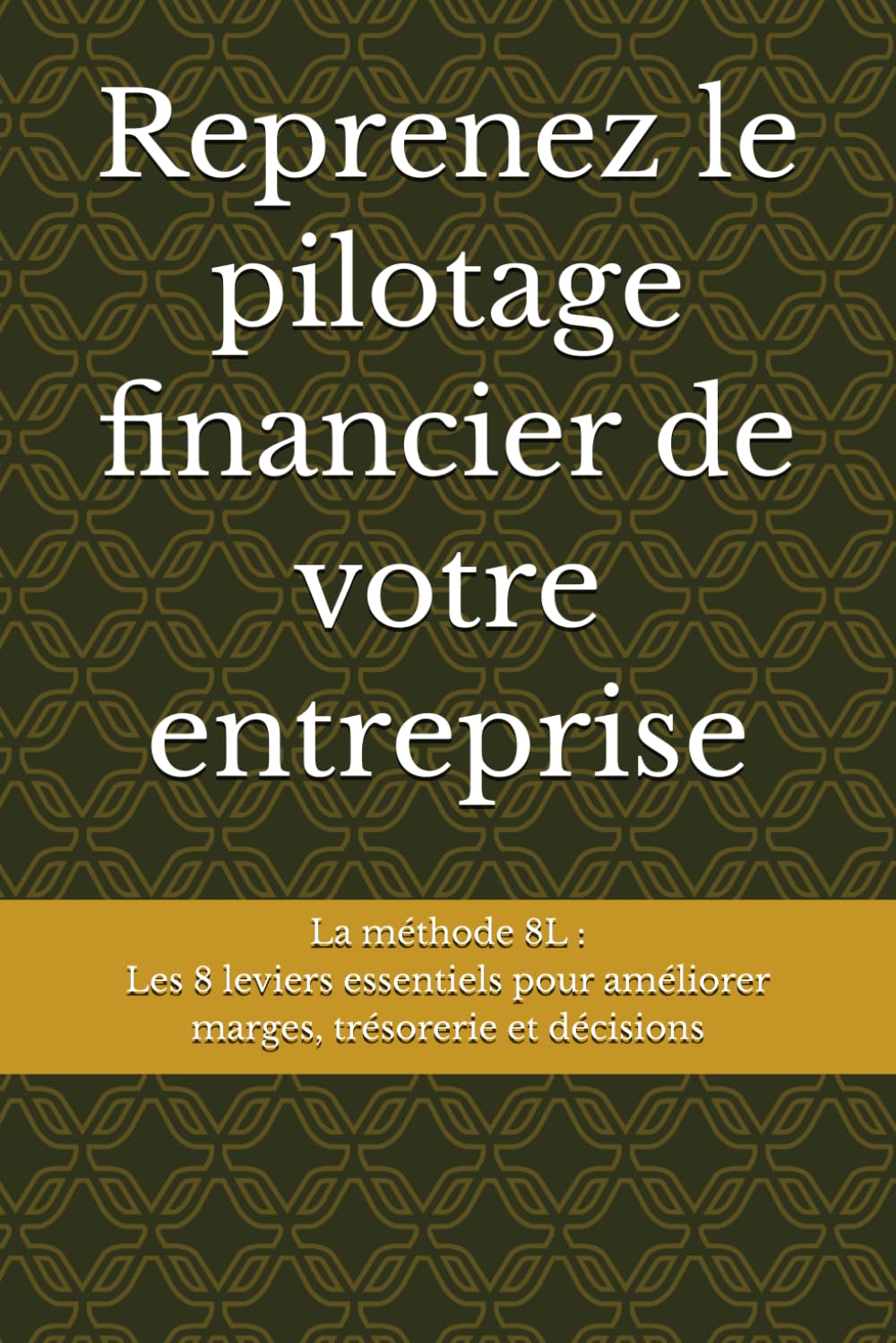 Reprenez le pilotage financier de votre entreprise - La méthode 8L: La méthode 8L : les 8 leviers essentiels pour améliorer marges, trésorerie et décisions