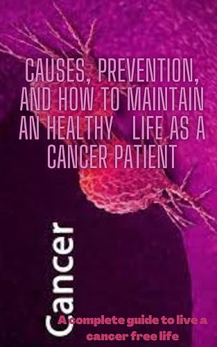 CAUSES, PREVENTION, AND HOW TO MAINTAIN AN HEALTHY LIFE AS A CANCER PATIENT