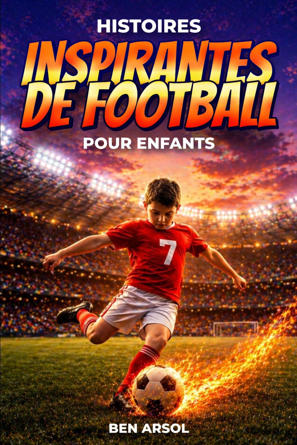 Histoires inspirantes de football pour enfants: 15 histoires inspirantes de football vraies pour les jeunes lecteurs, avec des leçons de courage, de persévérance et de ne jamais abandonner