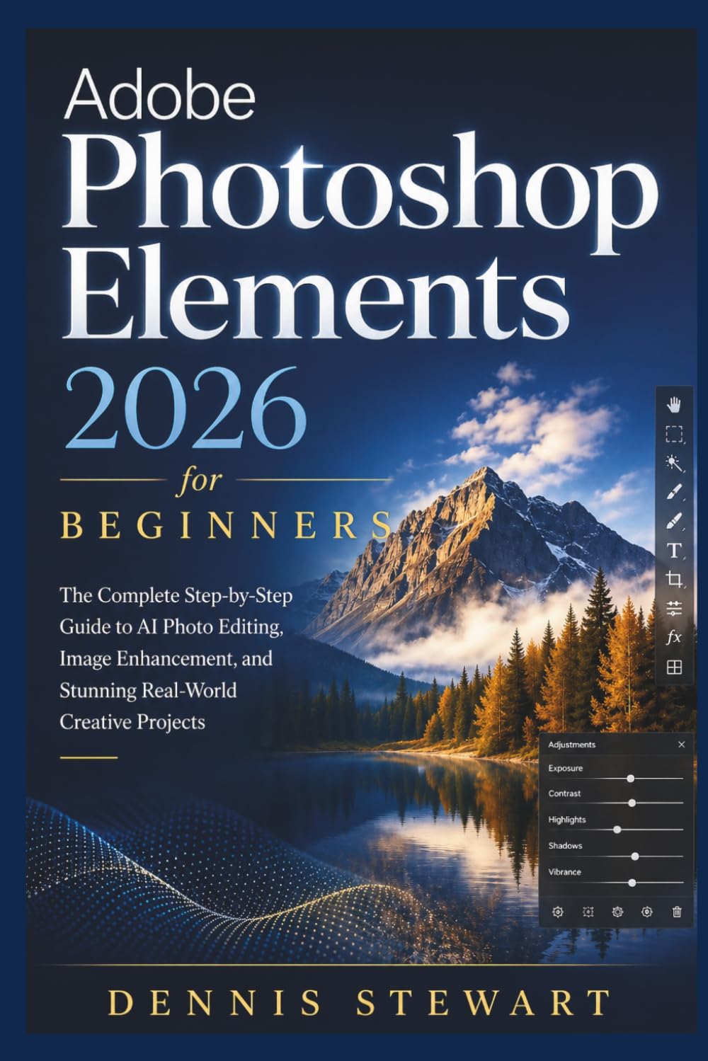 Adobe Photoshop Elements 2026 for Beginners: The Complete Step-by-Step Guide to AI Photo Editing, Image Enhancement, and Stunning Real-World Creative Projects