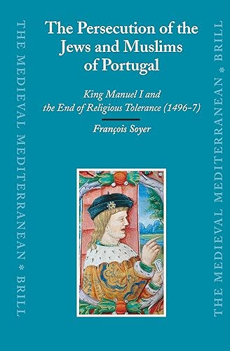 The Persecution of the Jews and Muslims of Portugal: King Manuel I and the End of Religious Tolerance (1496-7) (The Medieval Mediterranean, 69)