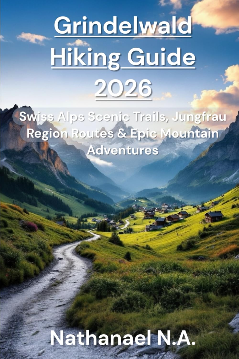 GRINDELWALD HIKING GUIDE 2026: Swiss Alps Scenic Trails, Jungfrau Region Routes & Epic Mountain Adventure: 47 (The World Explorer Series)