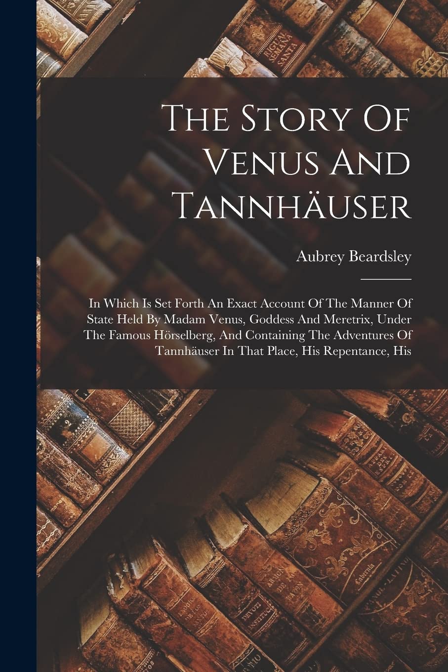 The Story Of Venus And Tannhäuser: In Which Is Set Forth An Exact Account Of The Manner Of State Held By Madam Venus, Goddess And Meretrix, Under The ... Tannhäuser In That Place, His Repentance, His