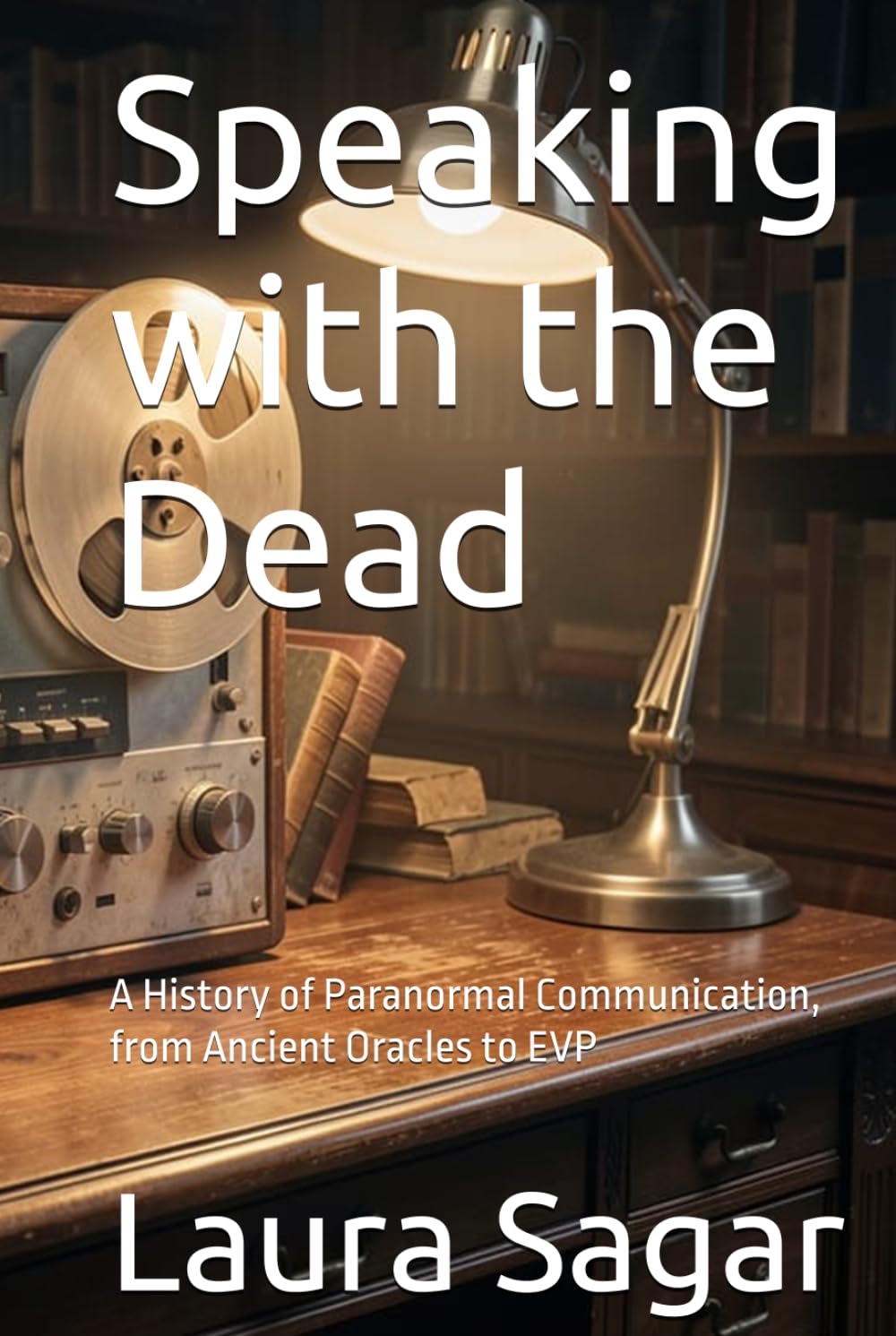 Speaking with the Dead: A History of Paranormal Communication, from Ancient Oracles to EVP (Beyond Reality IV)
