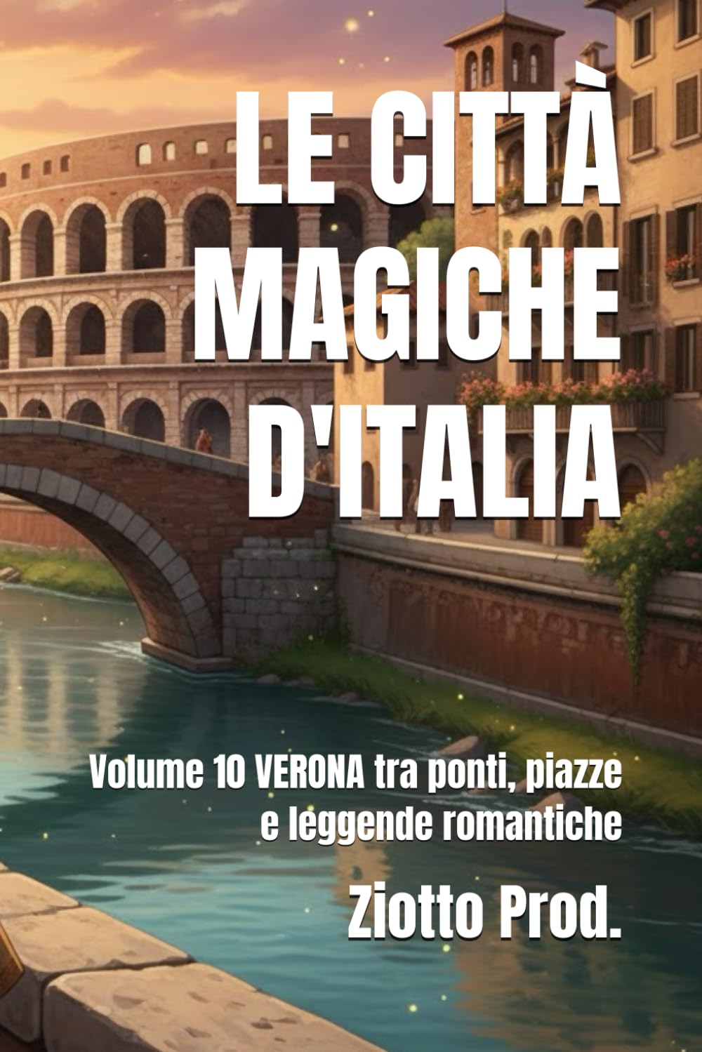 LE CITTÀ MAGICHE D'ITALIA: Volume 10 VERONA tra ponti, piazze e leggende romantiche
