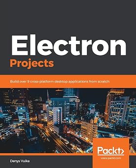 Electron Projects Build over 9 cross-platform desktop applications from scratch