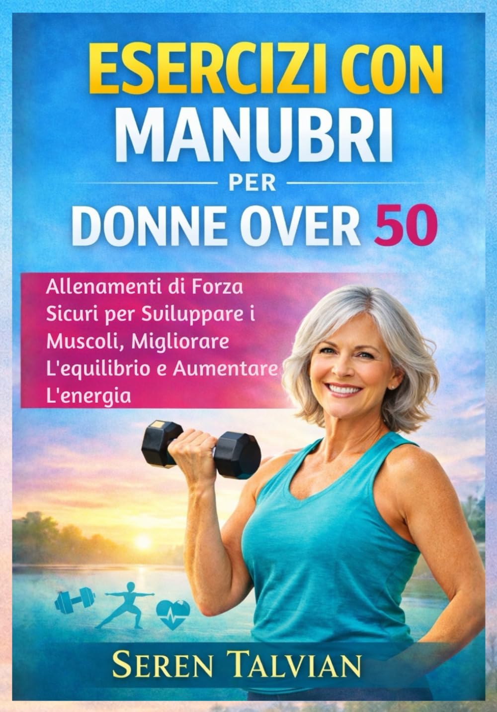 ESERCIZI CON MANUBRI PER DONNE OVER 50: Allenamenti di Forza Sicuri per Sviluppare i Muscoli, Migliorare L'equilibrio e Aumentare L'energia