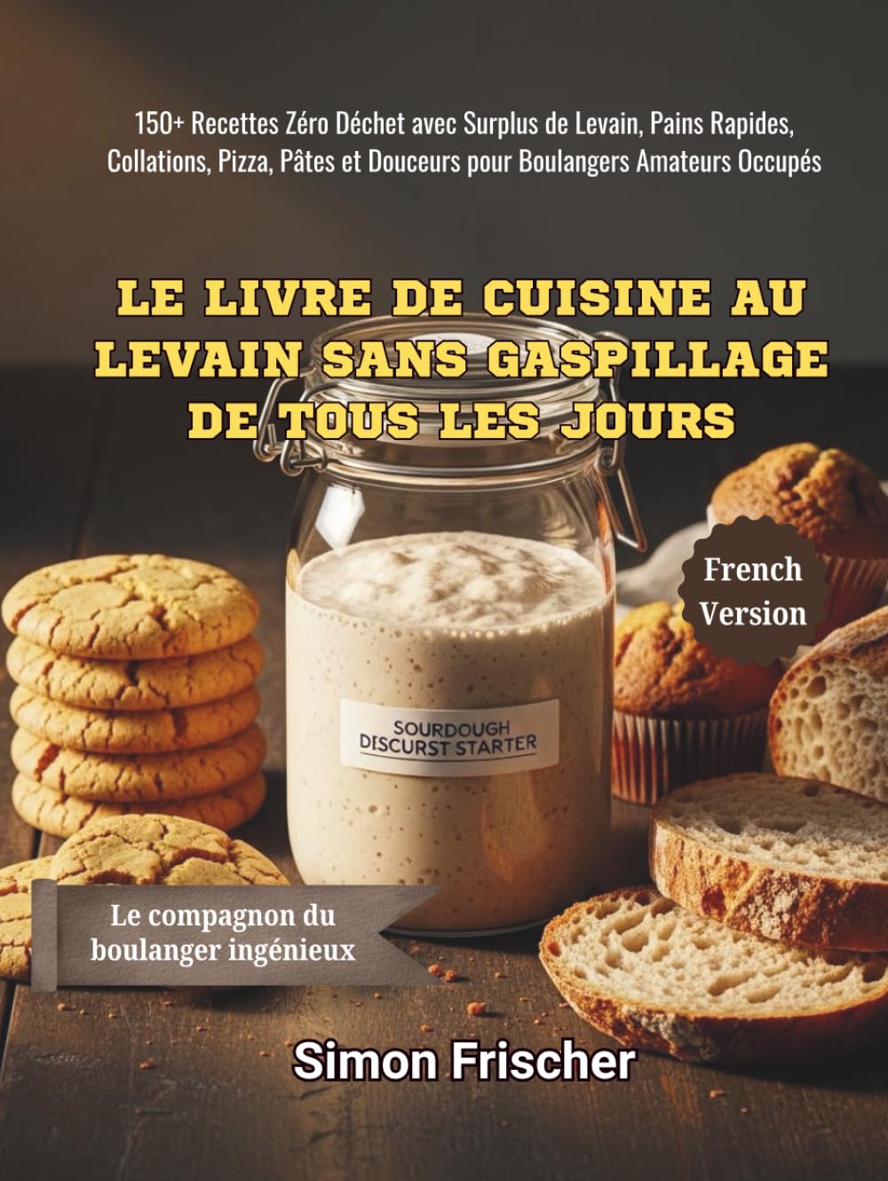 Le Livre de Cuisine au Levain Sans Gaspillage de Tous les Jours: 150+ Recettes Zéro Déchet avec Surplus de Levain, Pains Rapides, Collations, Pizza, Pâtes et Douceurs pour Boulangers Amateurs Occupés