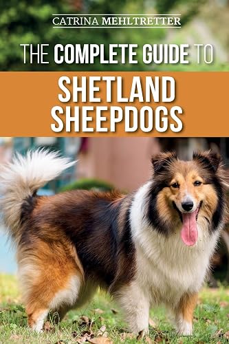 The Complete Guide to Shetland Sheepdogs: Finding, Raising, Training, Feeding, Working, and Loving Your New Sheltie
