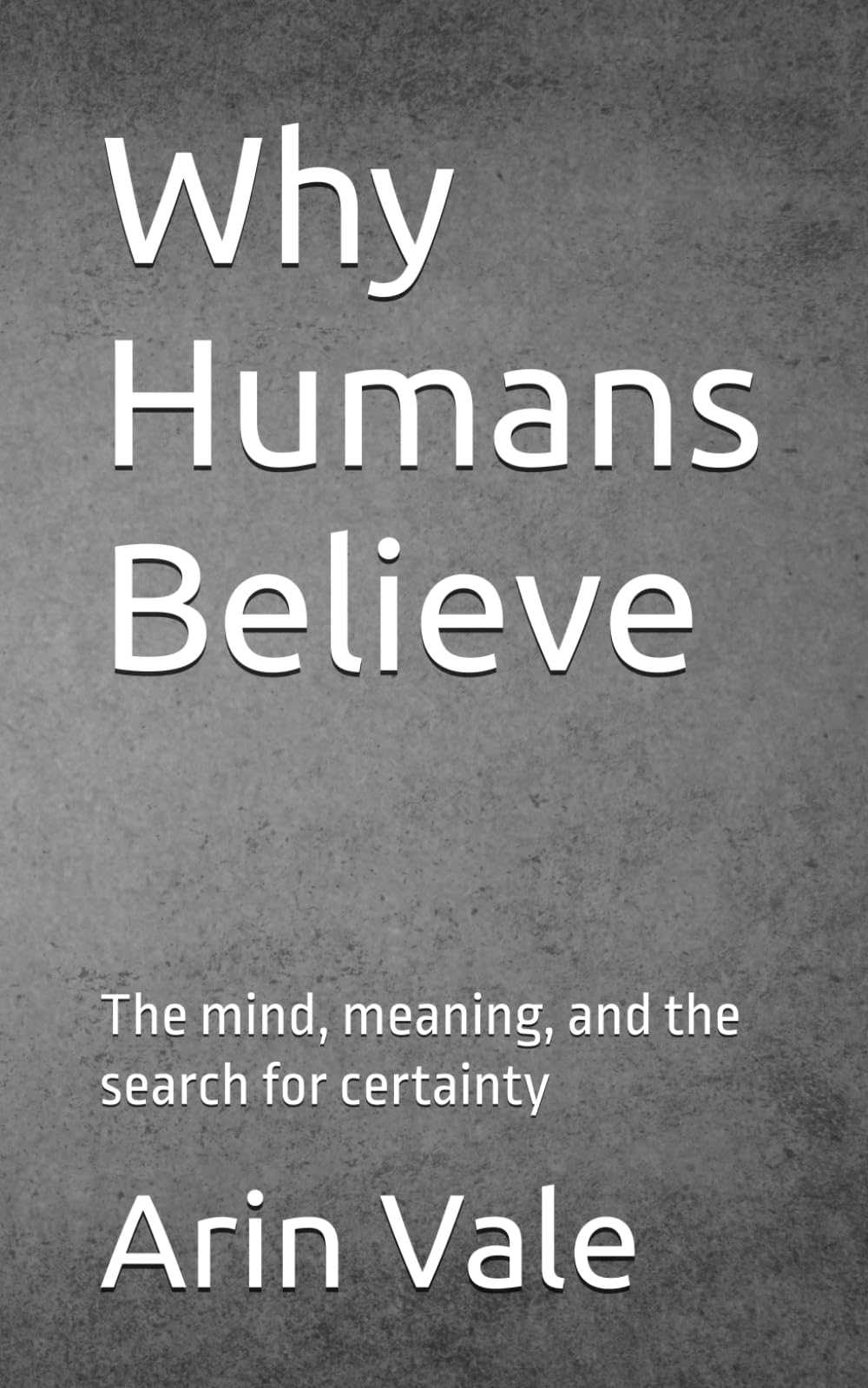 Why Humans Believe: The mind, meaning, and the search for certainty (Fragments of Understanding)