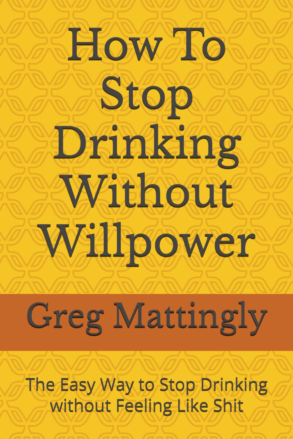 How To Stop Drinking Without Willpower: The Easy Way to Stop Drinking without Feeling Like Shit