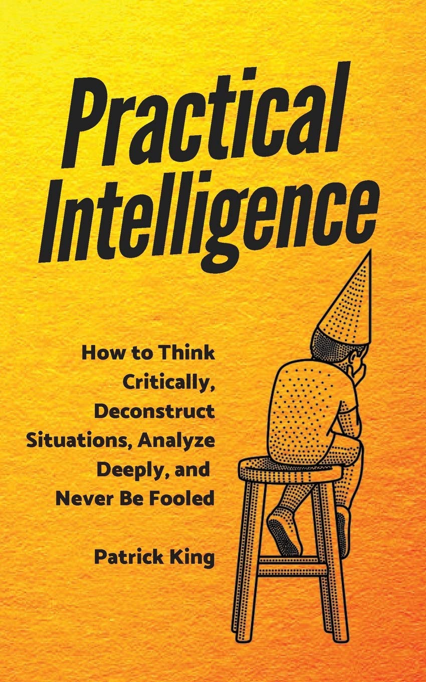 Practical Intelligence: How to Think Critically, Deconstruct Situations, Analyze Deeply, and Never Be Fooled
