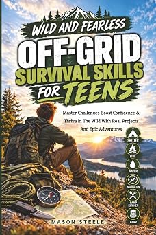 WILD AND FEARLESS OFF-GRID SURVIVAL SKILLS FOR TEENS MASTER CHALLENGES, BOOST CONFIDENCE, AND THRIVE IN THE WILD WITH REAL PROJECTS AND EPIC ADVENTURES