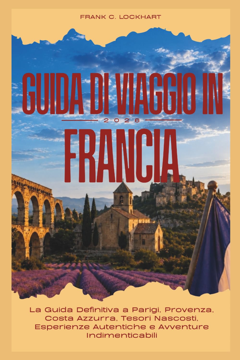 GUIDA DI VIAGGIO IN FRANCIA 2026: La Guida Definitiva a Parigi, Provenza, Costa Azzurra, Tesori Nascosti, Esperienze Autentiche e Avventure Indimenticabili