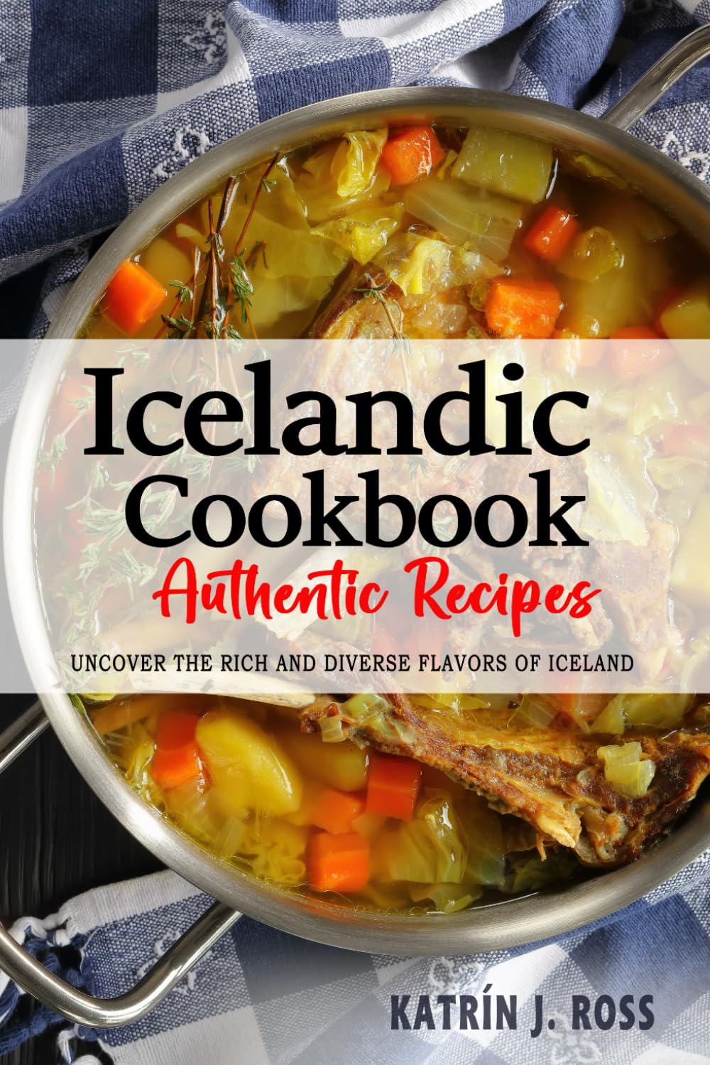 Icelandic Cookbook - Uncover the Rich and Diverse Flavors of Iceland: The Collection of Traditional and Authentic Icelandic Recipes Passed Down from Generations.