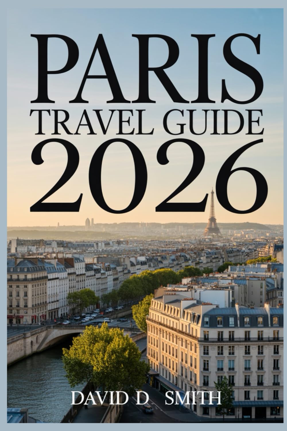 PARIS TRAVEL GUIDE 2026: A practical Companion to Hidden Gems, Smart Itineraries, Must-See Attractions, Local Tips, and Stress-Free Planning