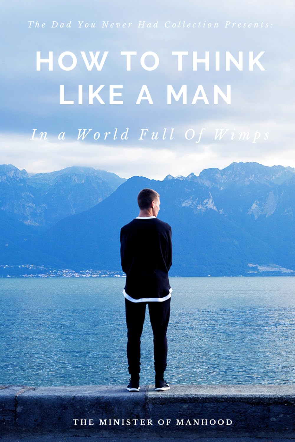 How To Think Like A Man In A World Full Of Wimps - The Dad You Never Had Collection Volume #1: How To Be A Man, How To Be A Man In Your Relationship