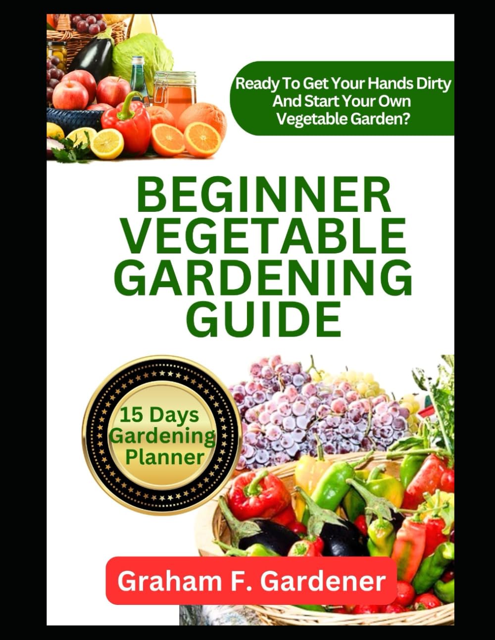 BEGINNER VEGETABLE GARDENING GUIDE: The Complete Step-by-Step Handbook to Planning, Planting, and Producing a Bountiful Backyard Vegetable Garden