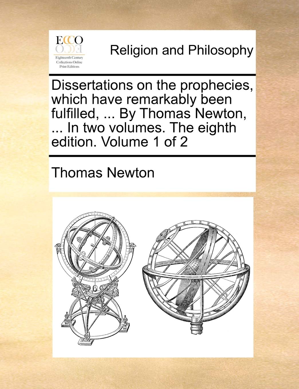Dissertations on the Prophecies, Which Have Remarkably Been Fulfilled, ... by Thomas Newton, ... in Two Volumes. the Eighth Edition. Volume 1 of 2