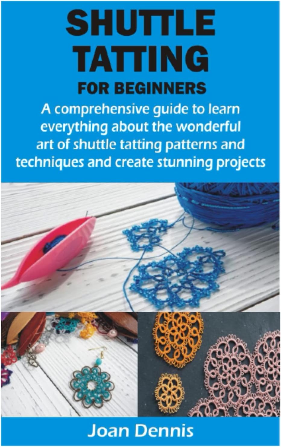 SHUTTLE TATTING FOR BEGINNERS: A comprehensive guide to learn everything about the wonderful art of shuttle tatting patterns and techniques and create stunning projects